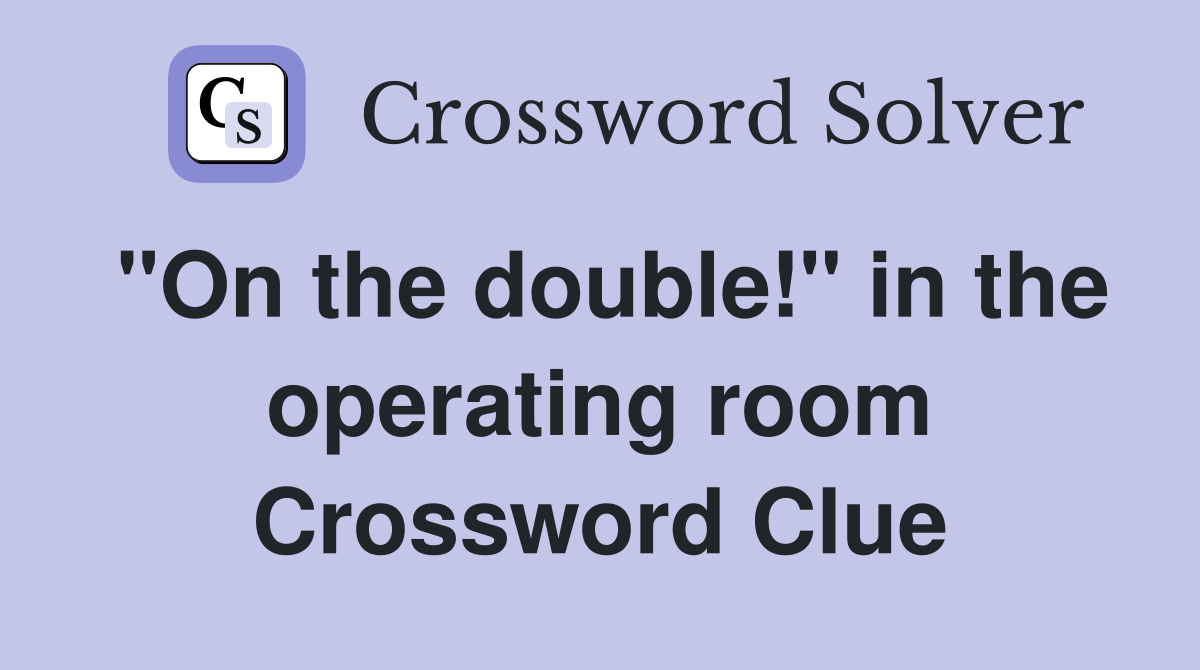 "On the double!" in the operating room Crossword Clue