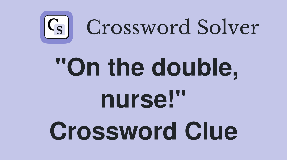 "On the double, nurse!" Crossword Clue