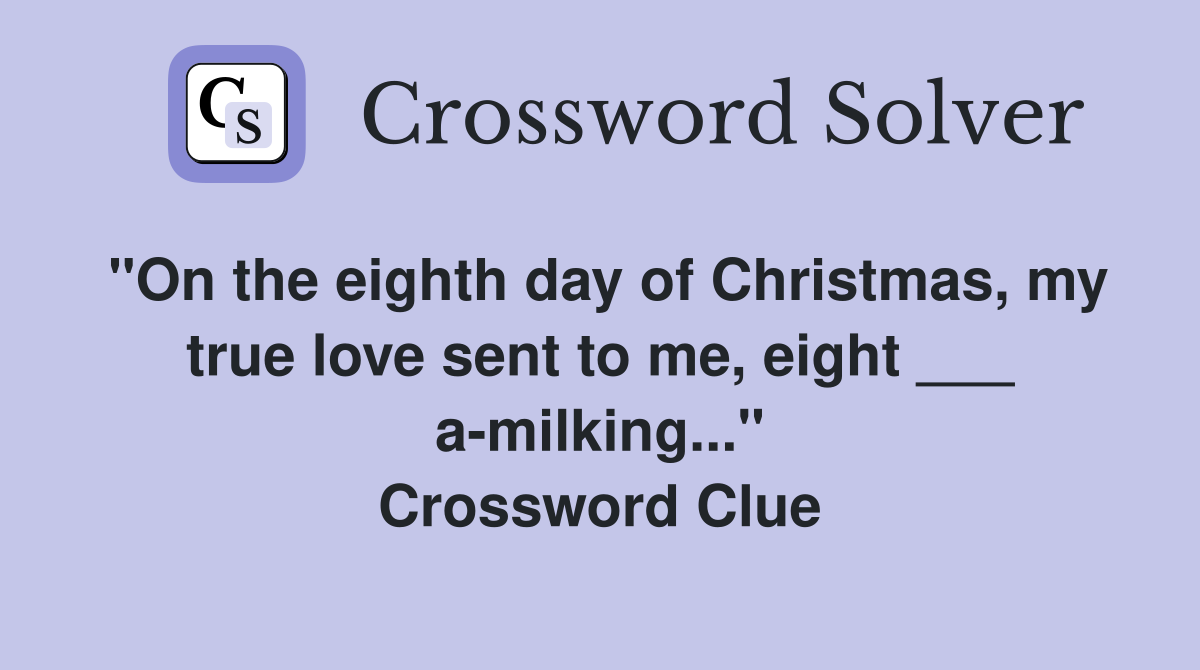 "On the eighth day of Christmas, my true love sent to me, eight ___ a-milking..." Crossword Clue