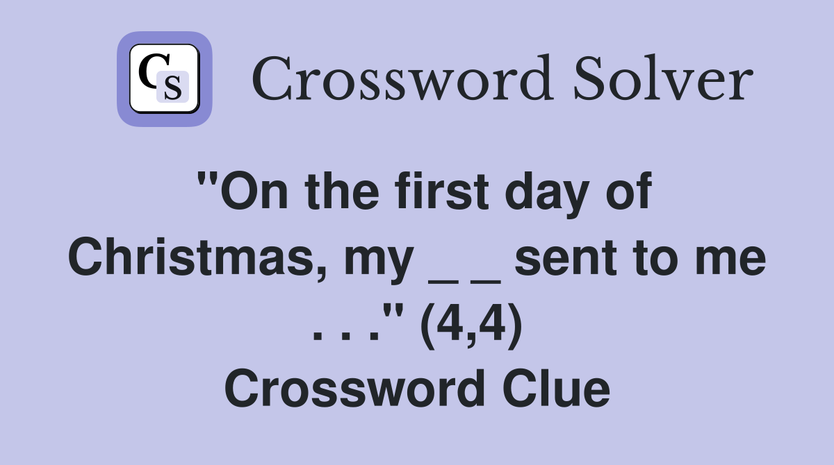 "On the first day of Christmas, my _ _ sent to me . . ." (4,4) Crossword Clue