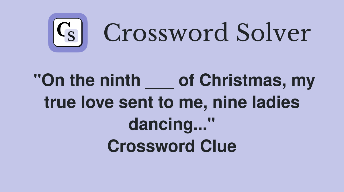 "On the ninth ___ of Christmas, my true love sent to me, nine ladies dancing..." Crossword Clue