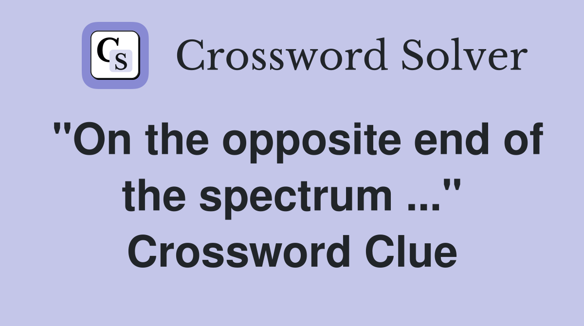 "On the opposite end of the spectrum ..." Crossword Clue