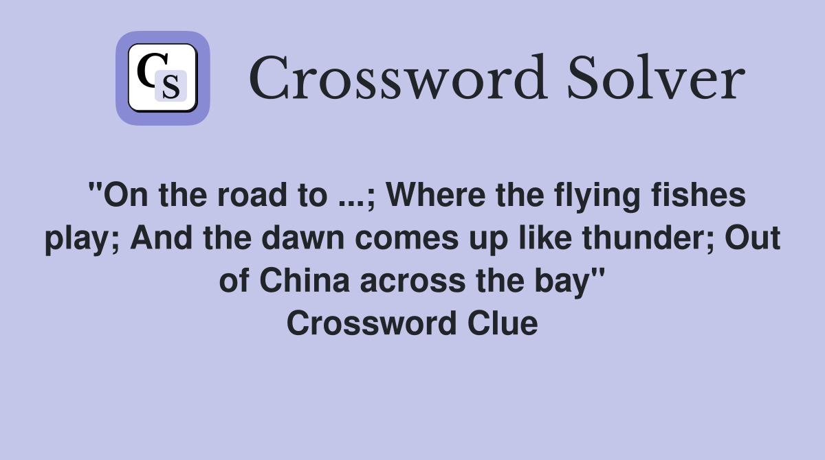 "On the road to ...; Where the flying fishes play; And the dawn comes up like thunder; Out of China across the bay" Crossword Clue