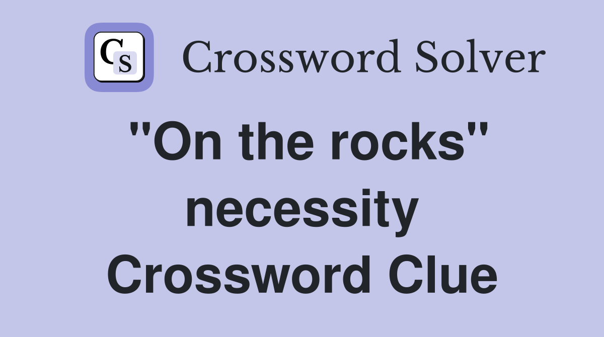 "On the rocks" necessity Crossword Clue