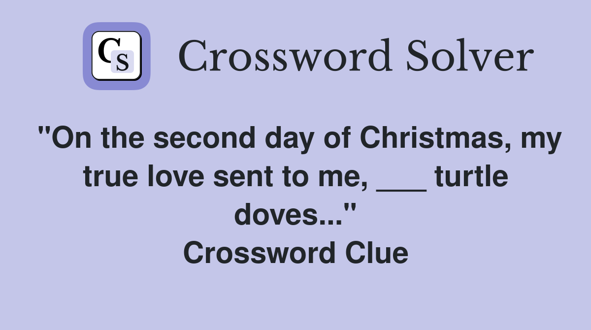 "On the second day of Christmas, my true love sent to me, ___ turtle doves..." Crossword Clue