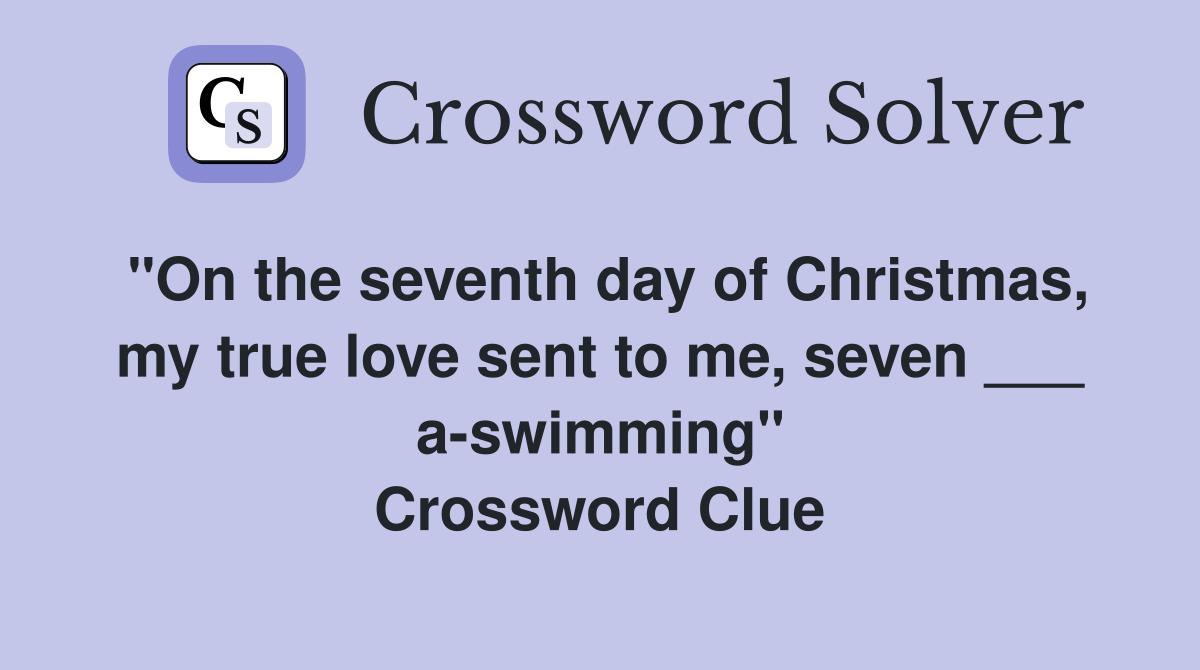 "On the seventh day of Christmas, my true love sent to me, seven ___ a-swimming" Crossword Clue