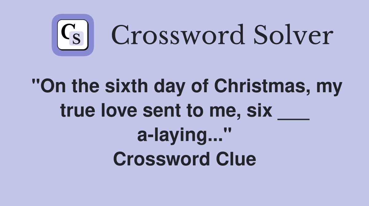 "On the sixth day of Christmas, my true love sent to me, six ___ a-laying..." Crossword Clue