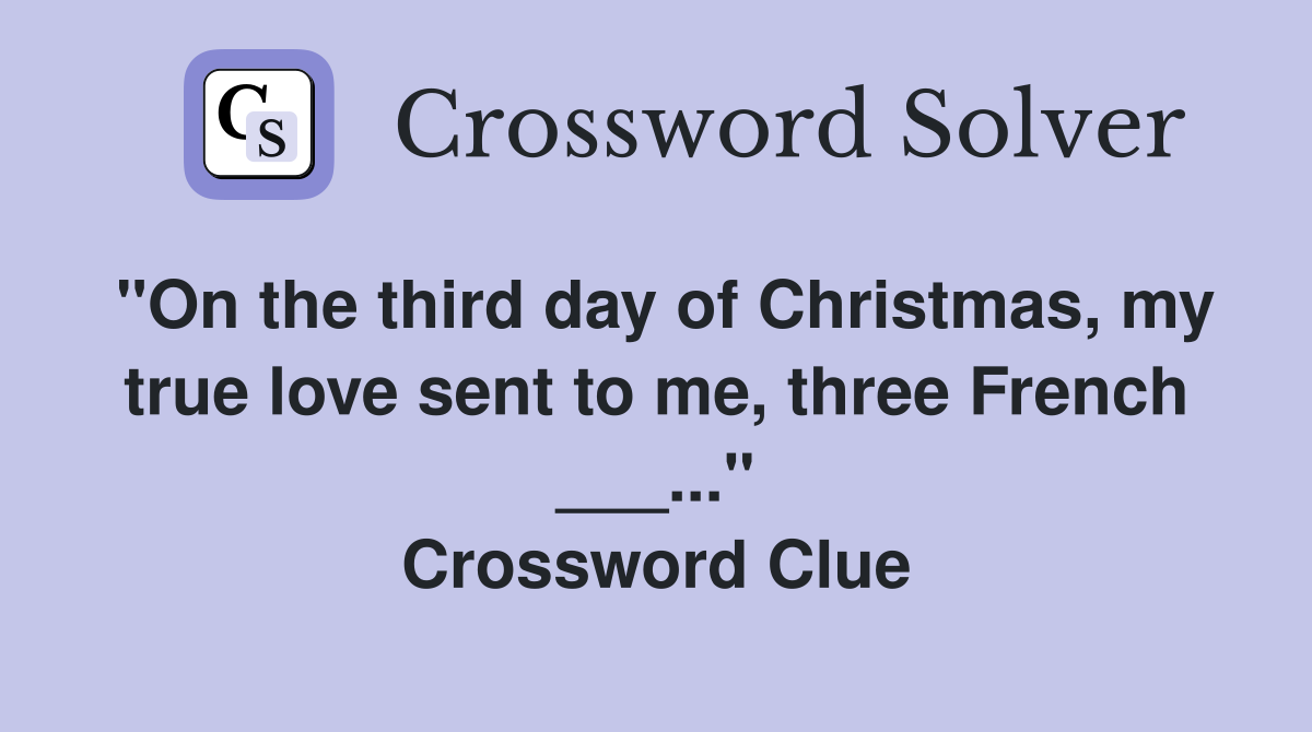 "On the third day of Christmas, my true love sent to me, three French ___..." Crossword Clue