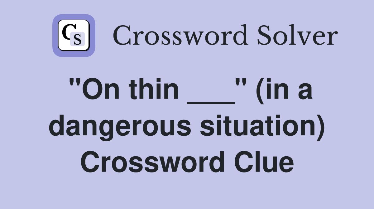 "On thin ___" (in a dangerous situation) Crossword Clue