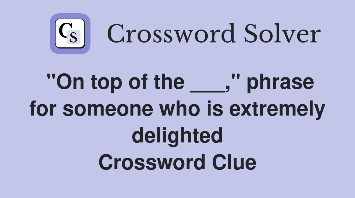 "On top of the ___," phrase for someone who is extremely delighted Crossword Clue
