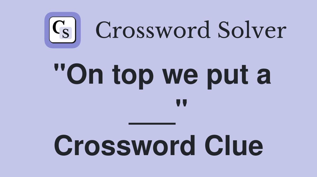 "On top we put a ___" Crossword Clue