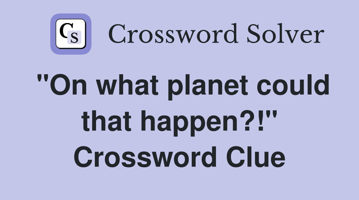 "On what planet could that happen?!" Crossword Clue