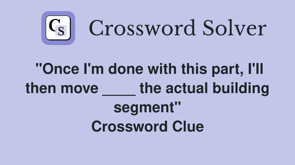"Once I'm done with this part, I'll then move ____ the actual building segment" Crossword Clue