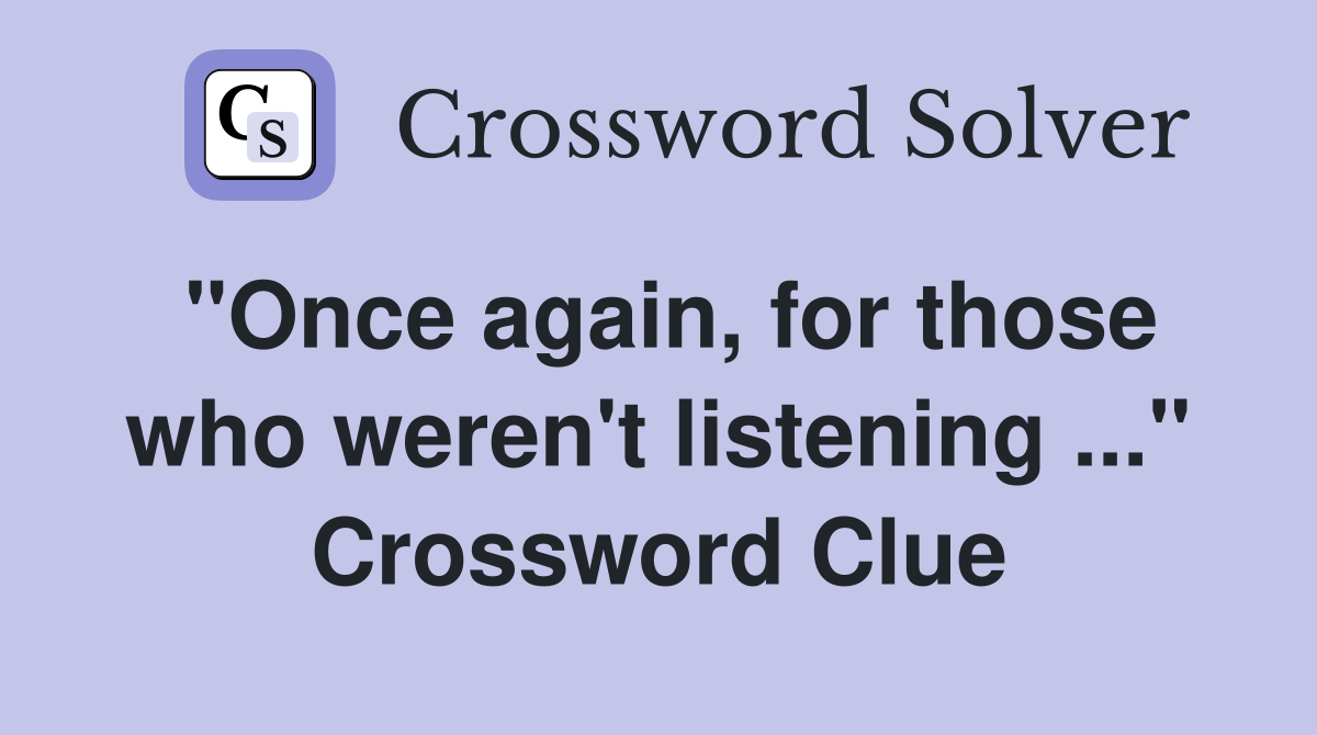 "Once again, for those who weren't listening ..." Crossword Clue