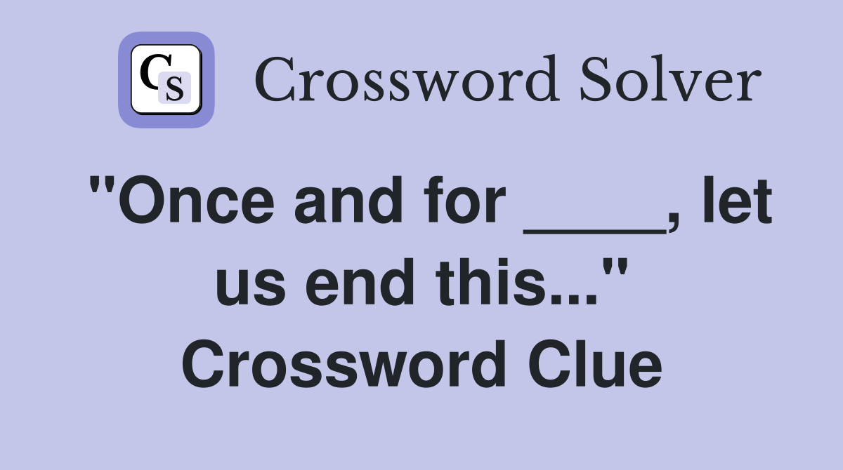 "Once and for ____, let us end this..." Crossword Clue