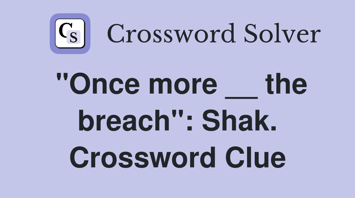 "Once more __ the breach": Shak. Crossword Clue