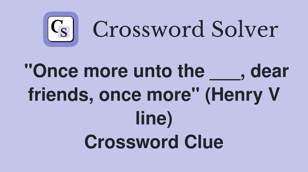 "Once more unto the ___, dear friends, once more" (Henry V line) Crossword Clue