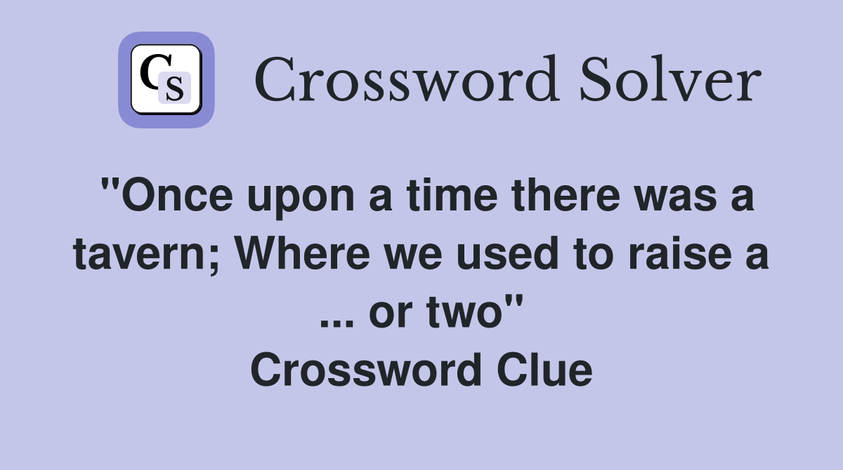 "Once upon a time there was a tavern; Where we used to raise a ... or two" Crossword Clue