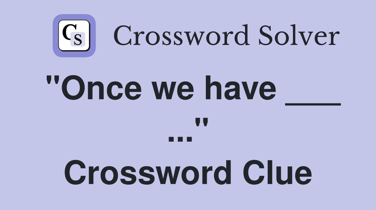 "Once we have ___ ..." Crossword Clue