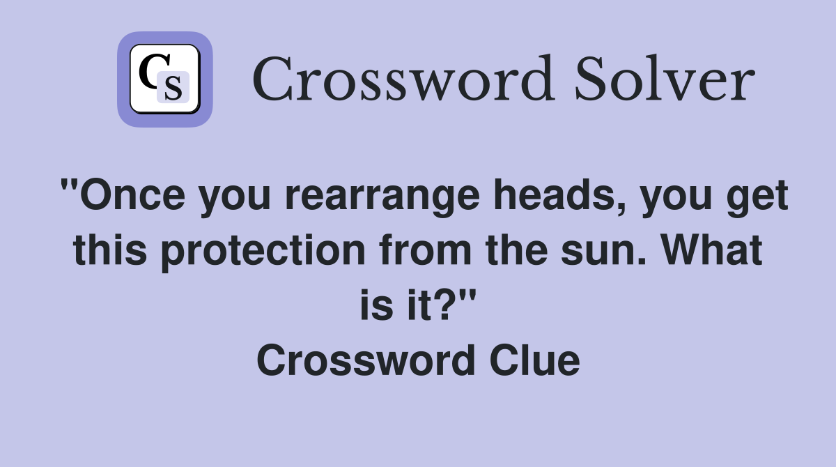 "Once you rearrange heads, you get this protection from the sun. What is it?" Crossword Clue