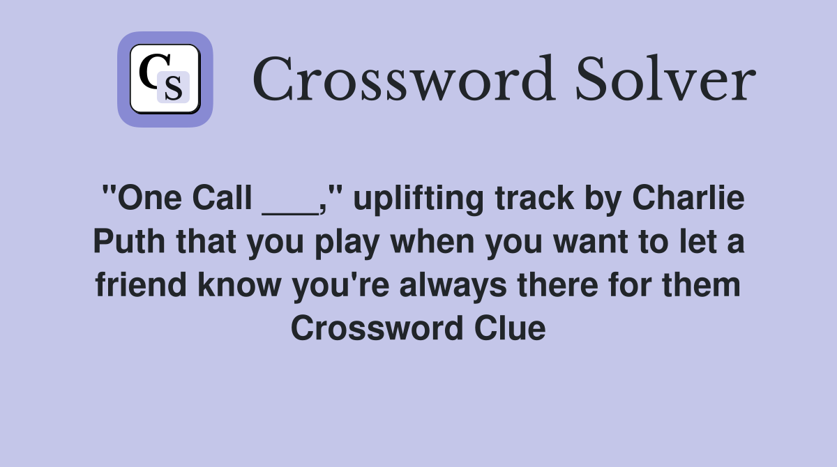 "One Call ___," uplifting track by Charlie Puth that you play when you want to let a friend know you're always there for them Crossword Clue