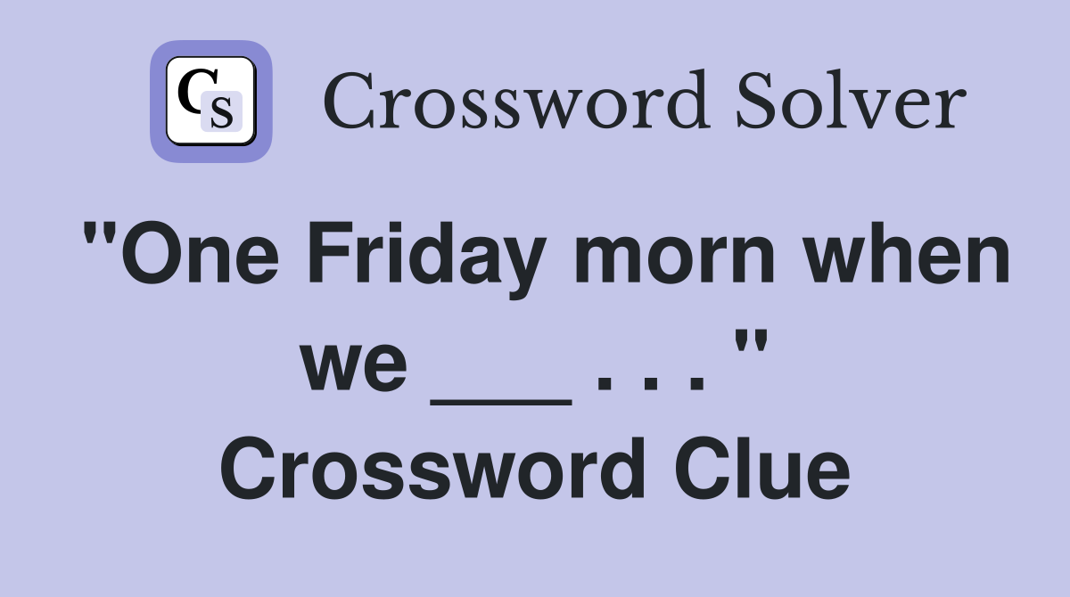 "One Friday morn when we ___ . . . " Crossword Clue