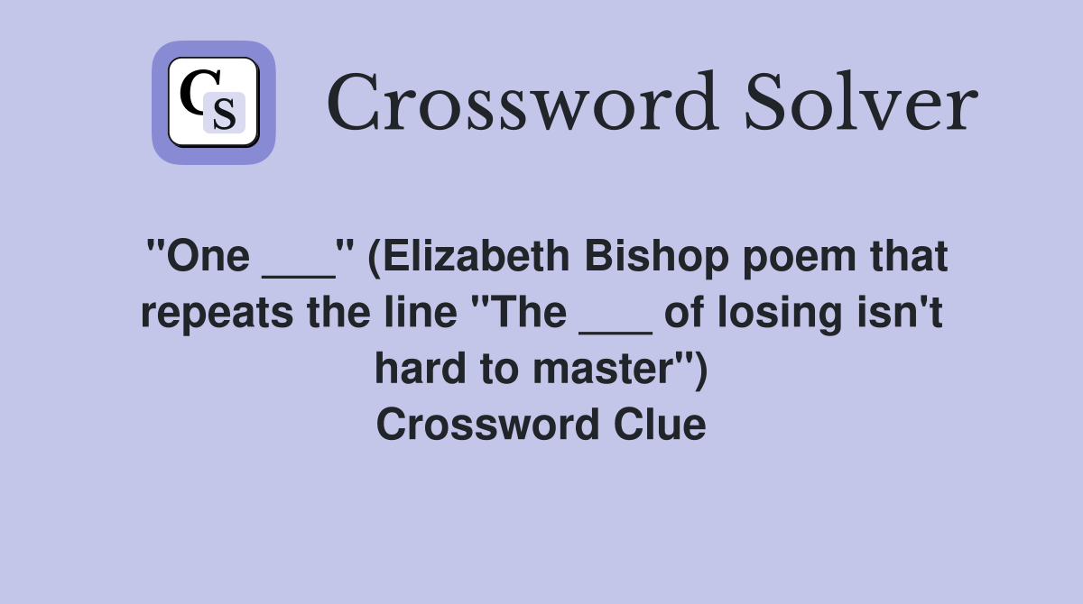 "One ___" (Elizabeth Bishop poem that repeats the line "The ___ of losing isn't hard to master") Crossword Clue