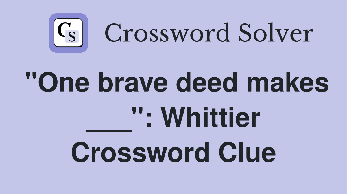 "One brave deed makes ___": Whittier Crossword Clue