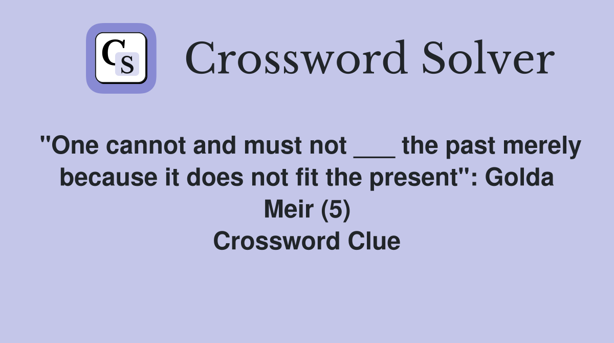 "One cannot and must not ___ the past merely because it does not fit the present": Golda Meir (5) Crossword Clue