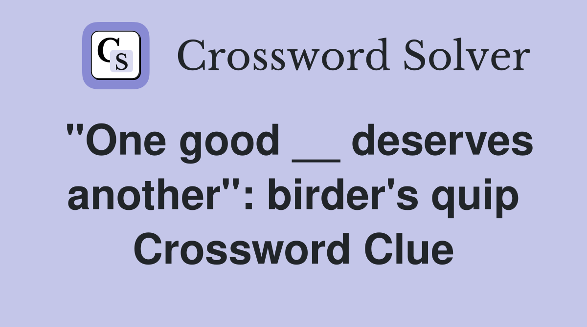 "One good __ deserves another": birder's quip Crossword Clue