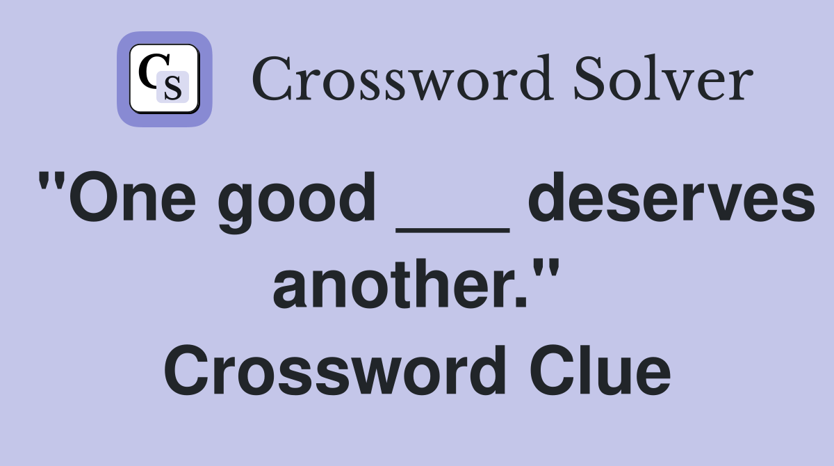 "One good ___ deserves another." Crossword Clue