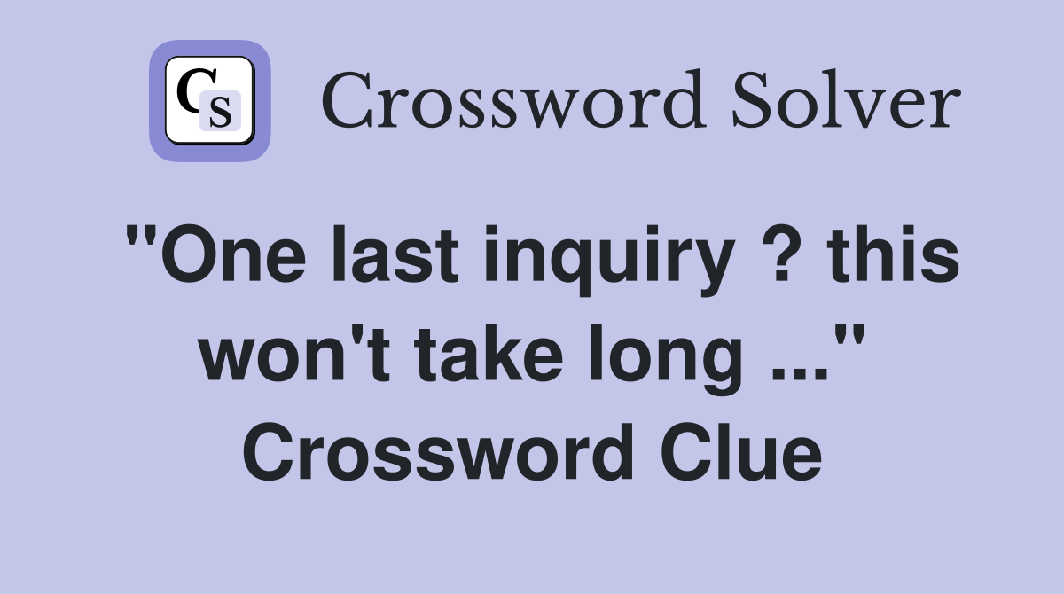 "One last inquiry ? this won't take long ..." Crossword Clue