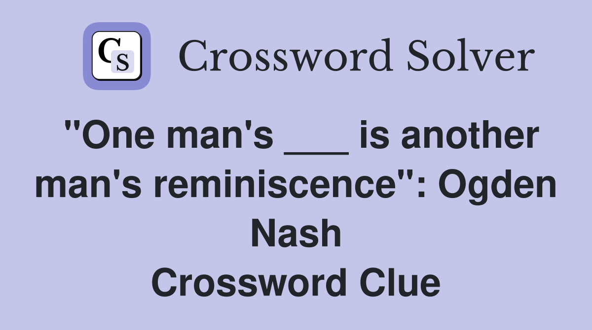 "One man's ___ is another man's reminiscence": Ogden Nash Crossword Clue