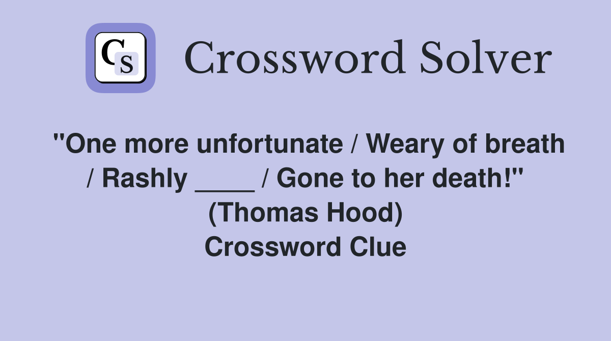 "One more unfortunate / Weary of breath / Rashly ____ / Gone to her death!" (Thomas Hood) Crossword Clue