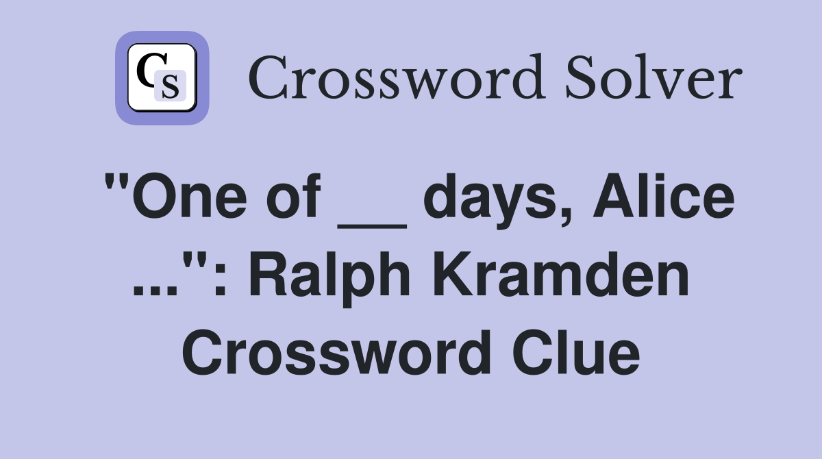 "One of __ days, Alice ...": Ralph Kramden Crossword Clue