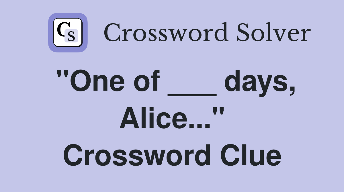 "One of ___ days, Alice..." Crossword Clue