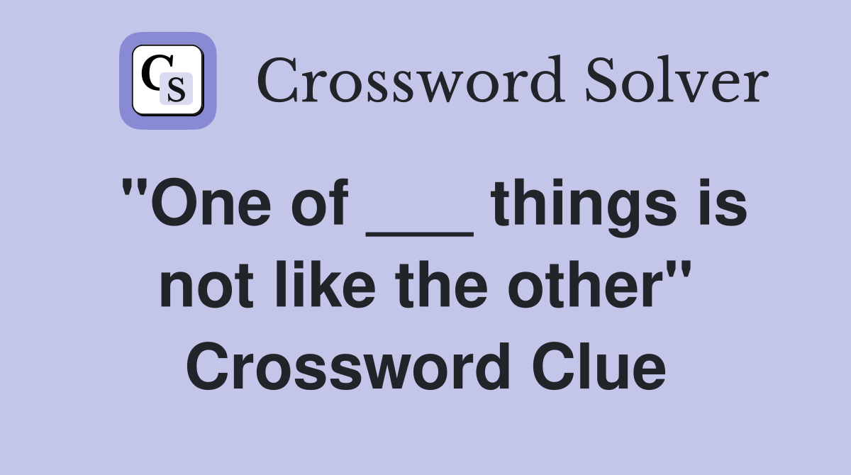 "One of ___ things is not like the other" Crossword Clue