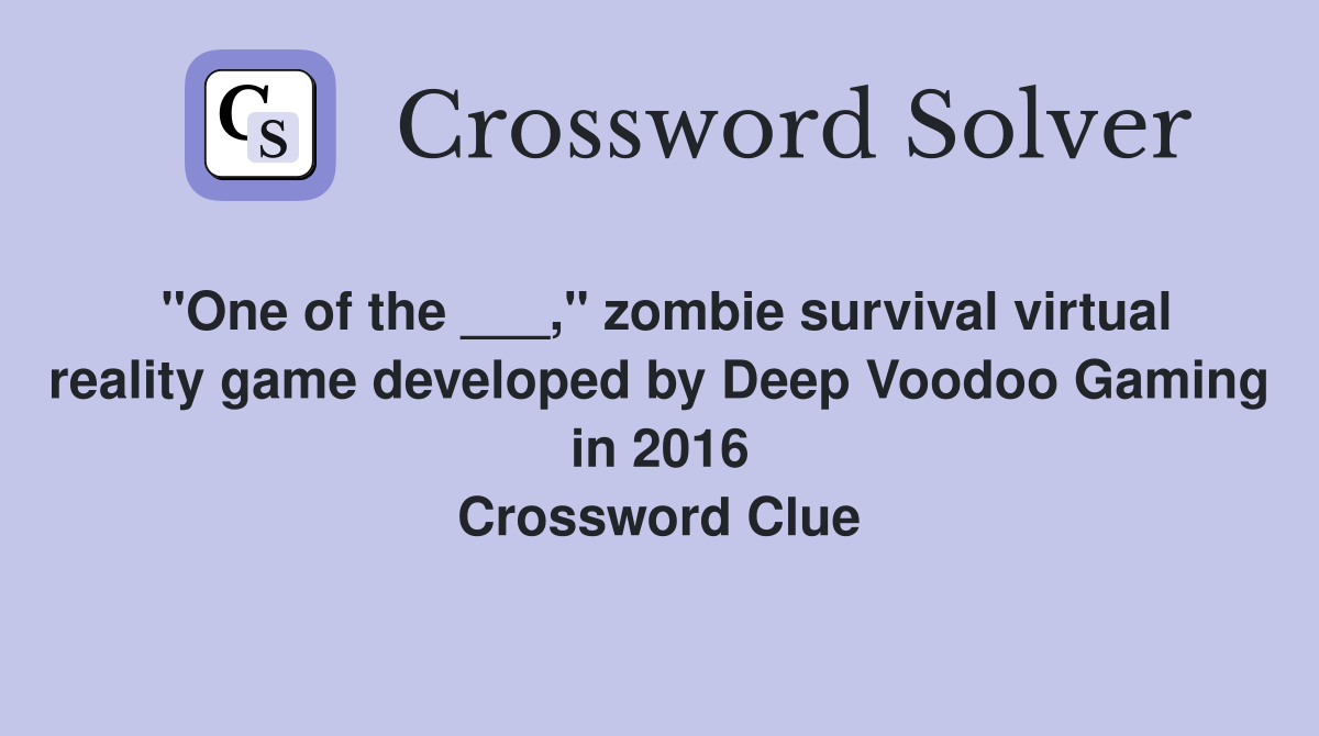"One of the ___," zombie survival virtual reality game developed by Deep Voodoo Gaming in 2016 Crossword Clue