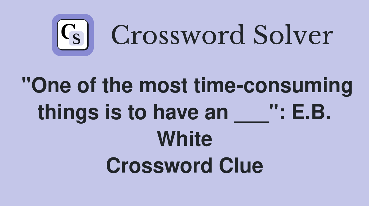 "One of the most time-consuming things is to have an ___": E.B. White Crossword Clue