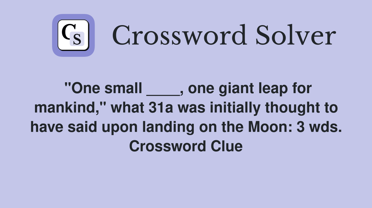 "One small ____, one giant leap for mankind," what 31a was initially thought to have said upon landing on the Moon: 3 wds. Crossword Clue