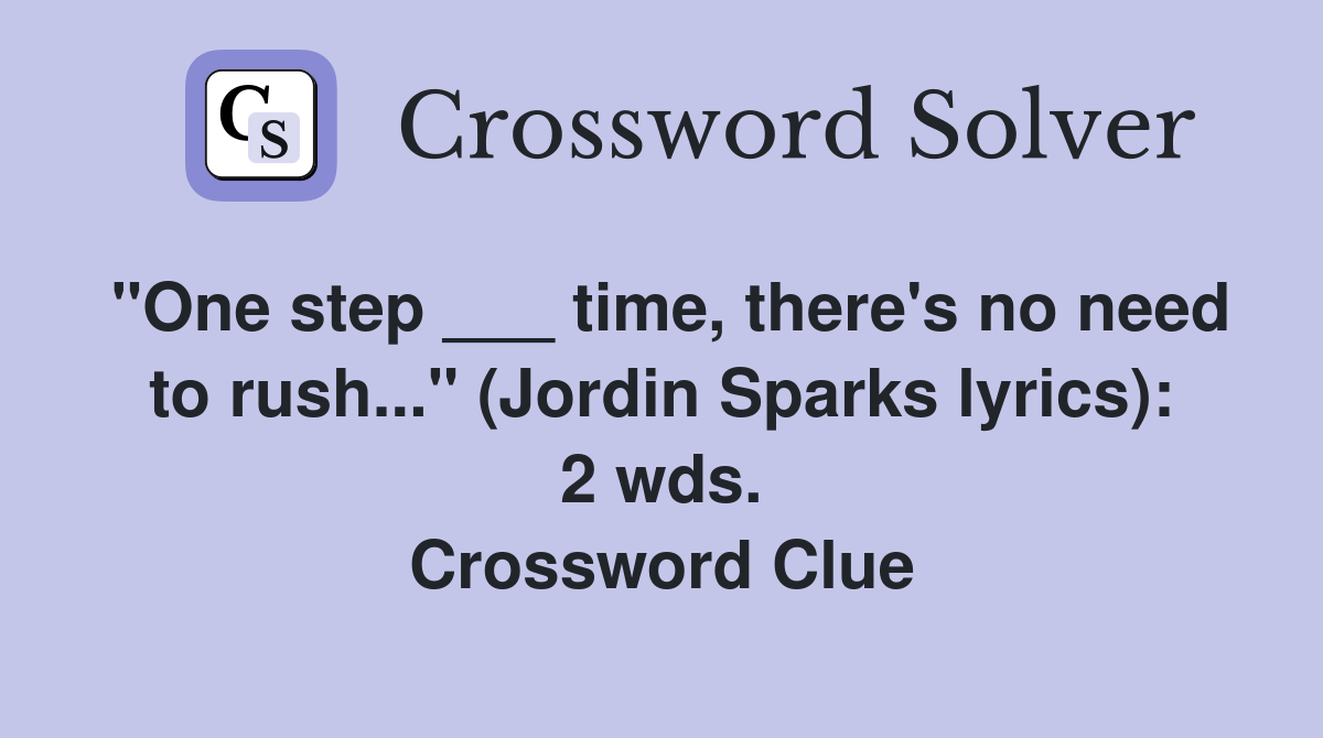 "One step ___ time, there's no need to rush..." (Jordin Sparks lyrics): 2 wds. Crossword Clue