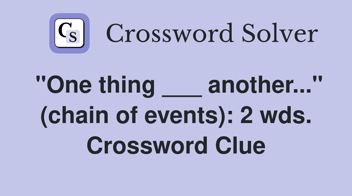 "One thing ___ another..." (chain of events): 2 wds. Crossword Clue