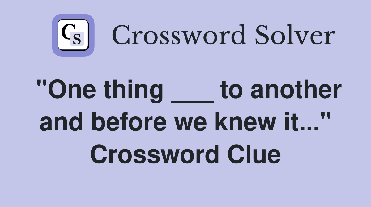 "One thing ___ to another and before we knew it..." Crossword Clue