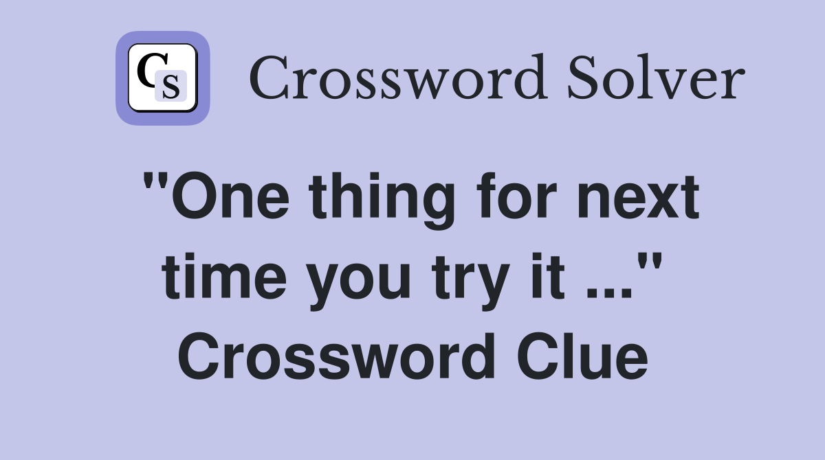 "One thing for next time you try it ..." Crossword Clue