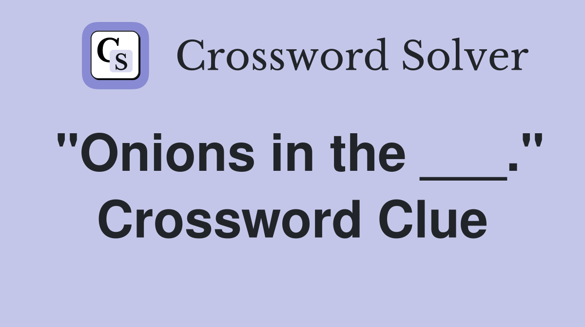 "Onions in the ___." Crossword Clue