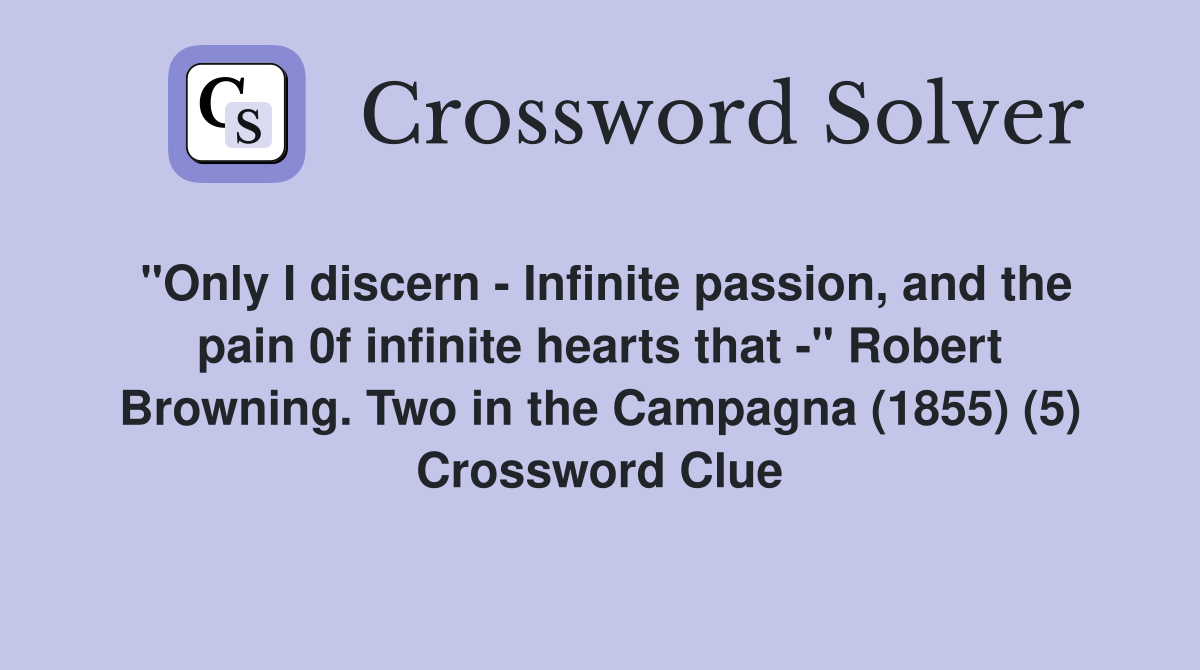 "Only I discern - Infinite passion, and the pain 0f infinite hearts that -" Robert Browning. Two in the Campagna (1855) (5) Crossword Clue