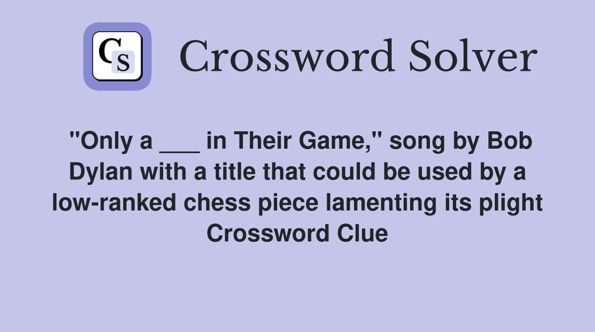 "Only a ___ in Their Game," song by Bob Dylan with a title that could be used by a low-ranked chess piece lamenting its plight Crossword Clue