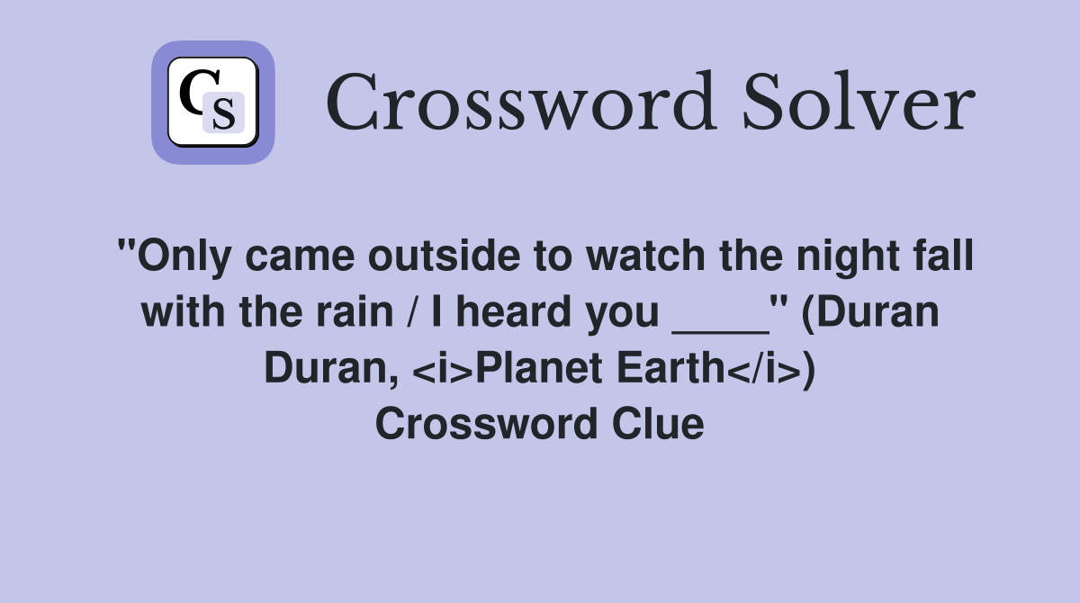 "Only came outside to watch the night fall with the rain / I heard you ____" (Duran Duran, <i>Planet Earth</i>) Crossword Clue