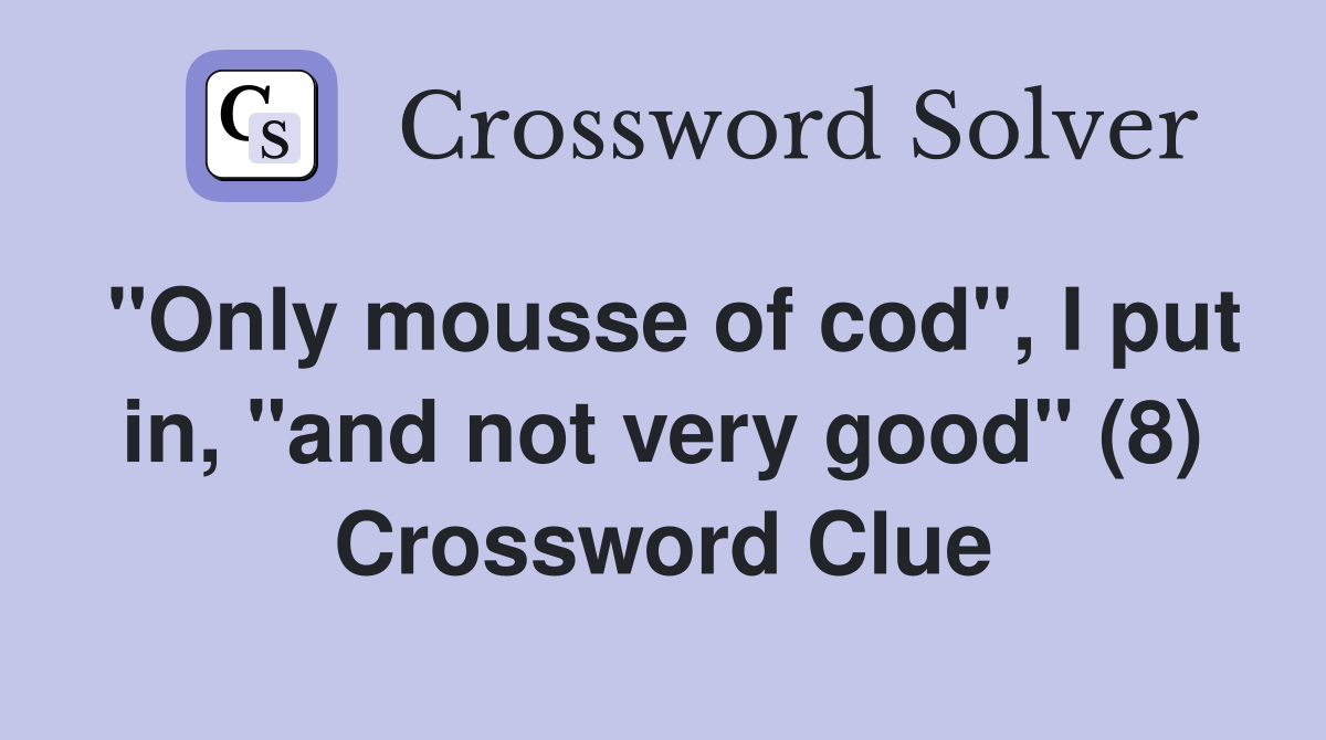 "Only mousse of cod", I put in, "and not very good" (8) Crossword Clue