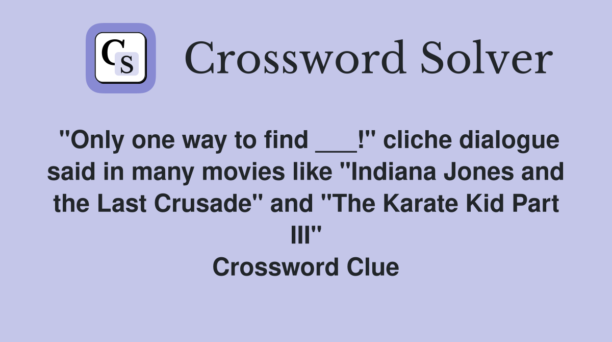"Only one way to find ___!" cliche dialogue said in many movies like "Indiana Jones and the Last Crusade" and "The Karate Kid Part III" Crossword Clue